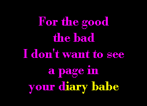 For the good
the bad

I don't want to see

a page in

your diary babe