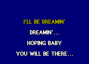 I'LL BE DREAMIN'

DREAMIN'...
HOPING BABY
YOU WILL BE THERE...