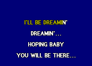 I'LL BE DREAMIN'

DREAMIN'...
HOPING BABY
YOU WILL BE THERE...