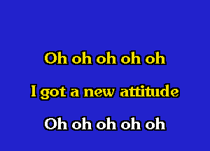 Ohohohohoh

I got a new attitude

Ohohohohoh