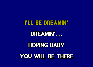 I'LL BE DREAMIN'

DREAMIN'...
HOPING BABY
YOU WILL BE THERE