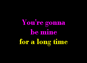 You're gonna

be mine
for a long time