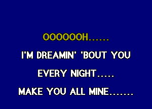 OOOOOOH ......

I'M DREAMIN' 'BOUT YOU
EVERY NIGHT .....
MAKE YOU ALL MINE .......