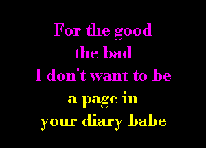 For the good
the bad

I don't want to be

a page in

your diary babe