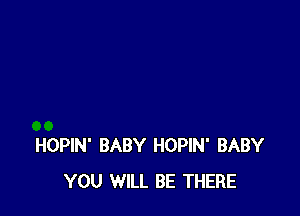 HOPIN' BABY HOPIN' BABY
YOU WILL BE THERE
