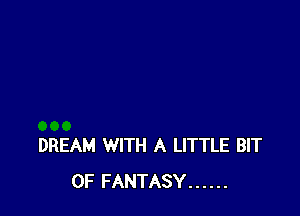 DREAM WITH A LITTLE BIT
OF FANTASY ......