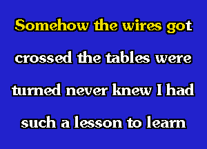 Somehow the wires got
crossed the tables were
turned never knew I had

such a lesson to learn