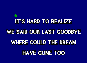 IT'S HARD TO REALIZE
WE SAID OUR LAST GOODBYE
WHERE COULD THE DREAM
HAVE GONE T00