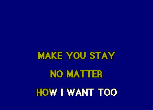 MAKE YOU STAY
NO MATTER
HOW I WANT T00