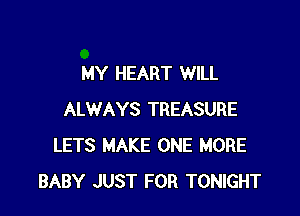 MY HEART WILL

ALWAYS TREASURE
LETS MAKE ONE MORE
BABY JUST FOR TONIGHT