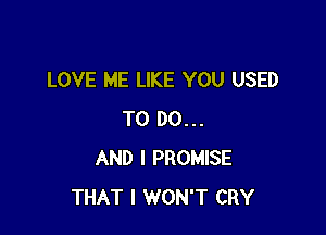 LOVE ME LIKE YOU USED

TO DO...
AND I PROMISE
THAT I WON'T CRY