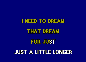 I NEED TO DREAM

THAT DREAM
FOR JUST
JUST A LITTLE LONGER