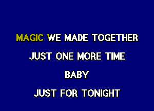 MAGIC WE MADE TOGETHER

JUST ONE MORE TIME
BABY
JUST FOR TONIGHT