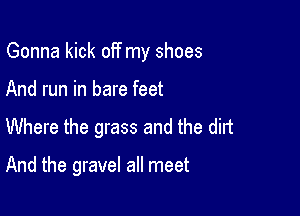 Gonna kick off my shoes

And run in bare feet
Where the grass and the dirt

And the gravel all meet
