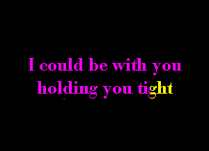 I could be with you

holding you tight