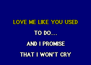 LOVE ME LIKE YOU USED

TO DO...
AND I PROMISE
THAT I WON'T CRY