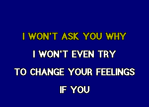 I WON'T ASK YOU WHY

I WON'T EVEN TRY
TO CHANGE YOUR FEELINGS
IF YOU