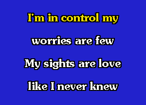 I'm in control my
worries are few

My sights are love

like I never knew I