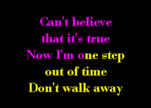 Can't believe
that it's true
Now I'm one step
out of time

Don't walk away I