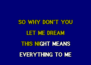 SO WHY DON'T YOU

LET ME DREAM
THIS NIGHT MEANS
EVERYTHING TO ME