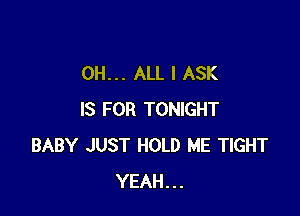 OH... ALL I ASK

IS FOR TONIGHT
BABY JUST HOLD ME TIGHT
YEAH...
