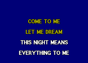 COME TO ME

LET ME DREAM
THIS NIGHT MEANS
EVERYTHING TO ME