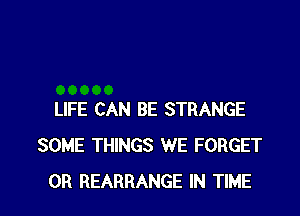 LIFE CAN BE STRANGE
SOME THINGS WE FORGET
0R REARRANGE IN TIME