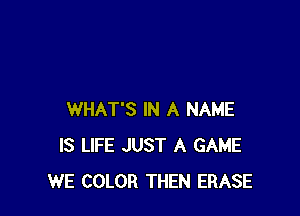 WHAT'S IN A NAME
IS LIFE JUST A GAME
WE COLOR THEN ERASE
