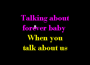 Talking about
fordlver baby

When you
talk about us