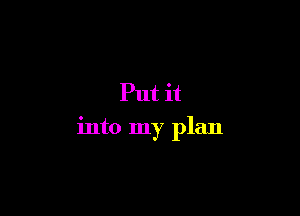 Put it

into my plan