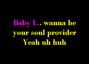 Baby I... wanna be

your soul provider

Yeah 11h huh