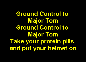 Ground Control to
Major Tom
Ground Control to

Major Tom
Take your protein pills
and put your helmet on