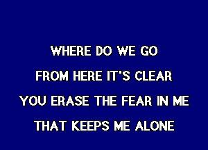 WHERE DO WE GO
FROM HERE IT'S CLEAR
YOU ERASE THE FEAR IN ME
THAT KEEPS ME ALONE