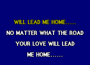 WILL LEAD ME HOME .....

NO MATTER WHAT THE ROAD
YOUR LOVE WILL LEAD
ME HOME ......