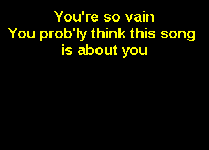 You're so vain
You prob'ly think this song
is about you
