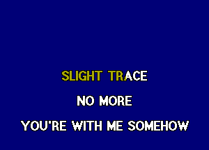SLIGHT TRACE
NO MORE
YOU'RE WITH ME SOMEHOW