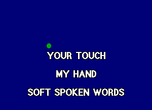 YOUR TOUCH
MY HAND
SOFT SPOKEN WORDS
