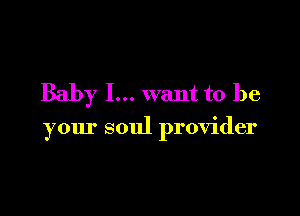 Baby I... want to be

your soul provider