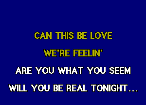 CAN THIS BE LOVE

WE'RE FEELIN'
ARE YOU WHAT YOU SEEM
WILL YOU BE REAL TONIGHT...
