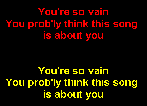 You're so vain
You prob'ly think this song
is about you

You're so vain
You prob'ly think this song
is about you