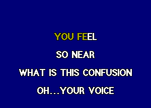 YOU FEEL

SO NEAR
WHAT IS THIS CONFUSION
0H...YOUR VOICE