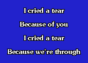 I cried a tear
Because of you

Icried a tear

Because we're through