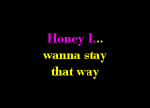 Honey I...

wanna stay
that way