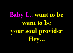 Baby I... want to he
want to be

your soul provider

Hey...
