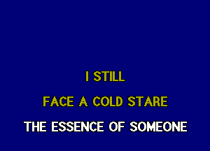 I STILL
FACE A COLD STARE
THE ESSENCE 0F SOMEONE