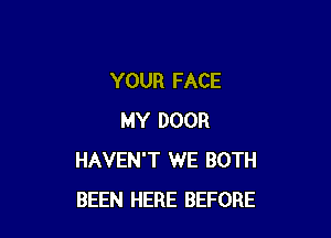 YOUR FACE

MY DOOR
HAVEN'T WE BOTH
BEEN HERE BEFORE