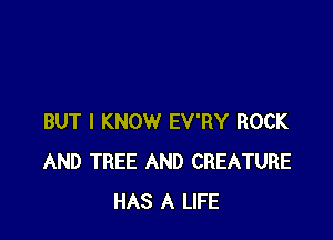 BUT I KNOW EV'RY ROCK
AND TREE AND CREATURE
HAS A LIFE