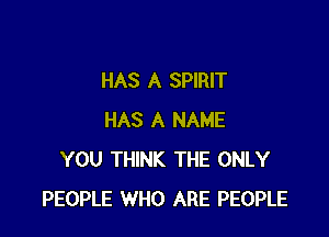 HAS A SPIRIT

HAS A NAME
YOU THINK THE ONLY
PEOPLE WHO ARE PEOPLE