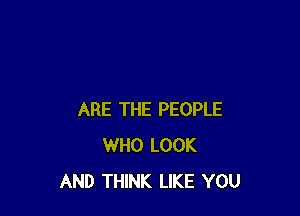 ARE THE PEOPLE
WHO LOOK
AND THINK LIKE YOU