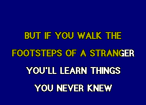 BUT IF YOU WALK THE

FOOTSTEPS OF A STRANGER
YOU'LL LEARN THINGS
YOU NEVER KNEW